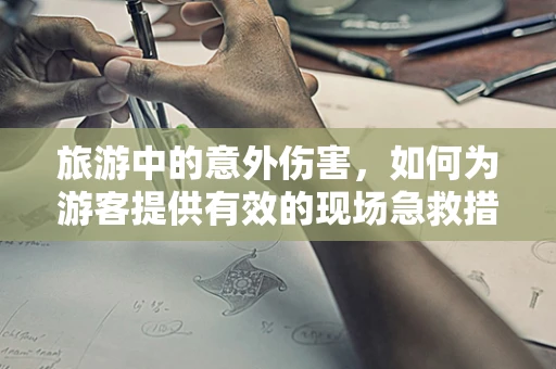 旅游中的意外伤害，如何为游客提供有效的现场急救措施？