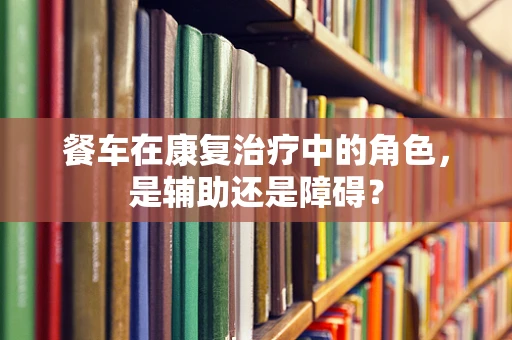 餐车在康复治疗中的角色，是辅助还是障碍？