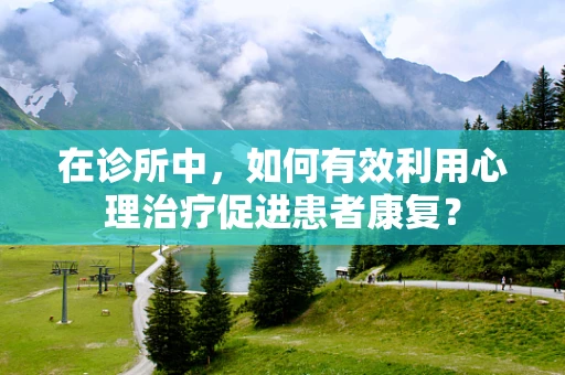 在诊所中，如何有效利用心理治疗促进患者康复？