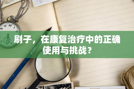 刷子，在康复治疗中的正确使用与挑战？