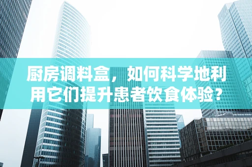 厨房调料盒，如何科学地利用它们提升患者饮食体验？