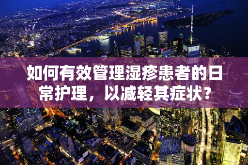 如何有效管理湿疹患者的日常护理，以减轻其症状？