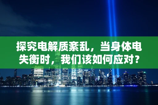 探究电解质紊乱，当身体电失衡时，我们该如何应对？