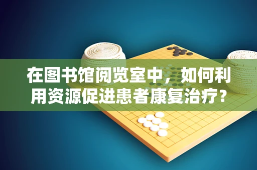 在图书馆阅览室中，如何利用资源促进患者康复治疗？