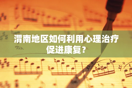 渭南地区如何利用心理治疗促进康复？