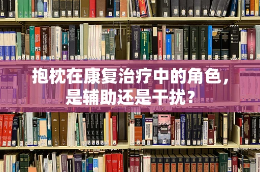 抱枕在康复治疗中的角色，是辅助还是干扰？