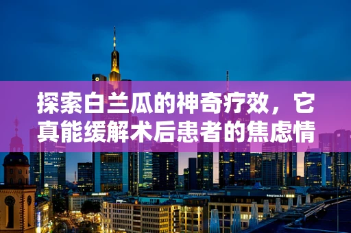 探索白兰瓜的神奇疗效，它真能缓解术后患者的焦虑情绪吗？