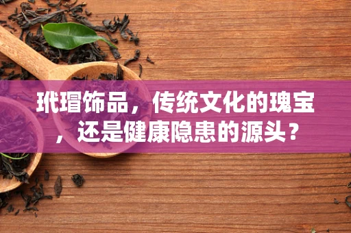 玳瑁饰品，传统文化的瑰宝，还是健康隐患的源头？