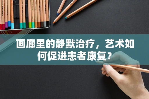 画廊里的静默治疗，艺术如何促进患者康复？
