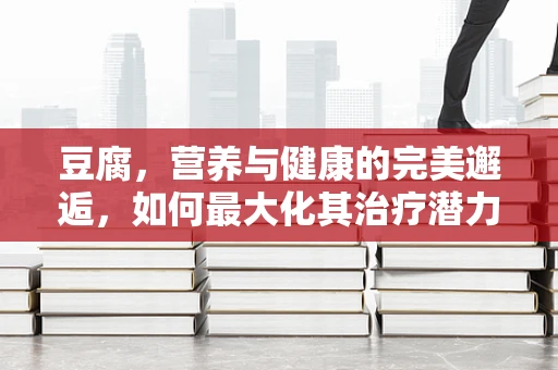 豆腐，营养与健康的完美邂逅，如何最大化其治疗潜力？