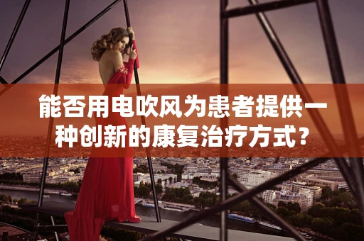能否用电吹风为患者提供一种创新的康复治疗方式？