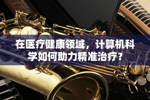 在医疗健康领域，计算机科学如何助力精准治疗？
