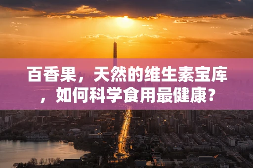 百香果，天然的维生素宝库，如何科学食用最健康？