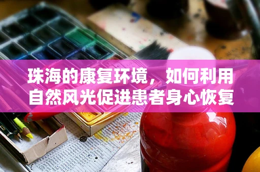 珠海的康复环境，如何利用自然风光促进患者身心恢复？