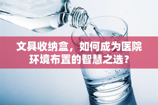 文具收纳盒，如何成为医院环境布置的智慧之选？