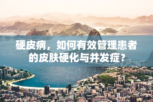 硬皮病，如何有效管理患者的皮肤硬化与并发症？