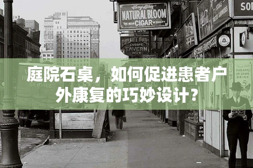 庭院石桌，如何促进患者户外康复的巧妙设计？