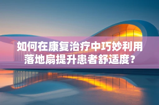 如何在康复治疗中巧妙利用落地扇提升患者舒适度？