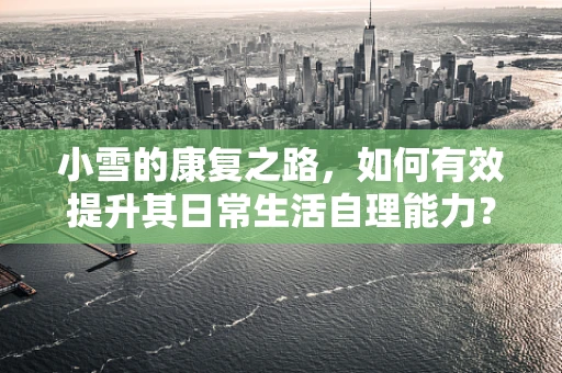 小雪的康复之路，如何有效提升其日常生活自理能力？