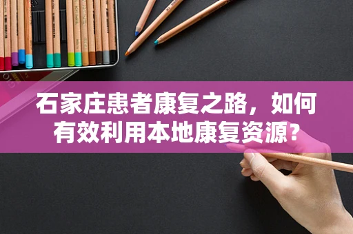石家庄患者康复之路，如何有效利用本地康复资源？