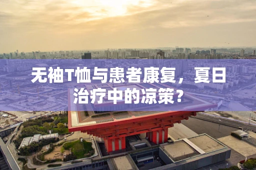 无袖T恤与患者康复，夏日治疗中的凉策？