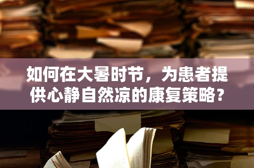 如何在大暑时节，为患者提供心静自然凉的康复策略？