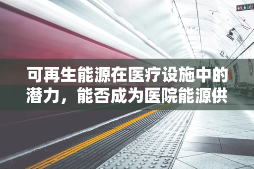 可再生能源在医疗设施中的潜力，能否成为医院能源供应的新绿源？
