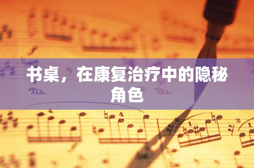 书桌，在康复治疗中的隐秘角色