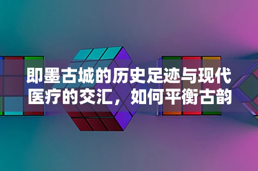 即墨古城的历史足迹与现代医疗的交汇，如何平衡古韵与健康？