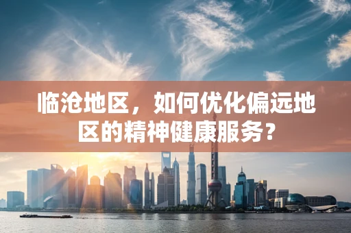 临沧地区，如何优化偏远地区的精神健康服务？