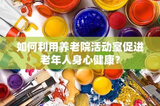 如何利用养老院活动室促进老年人身心健康？