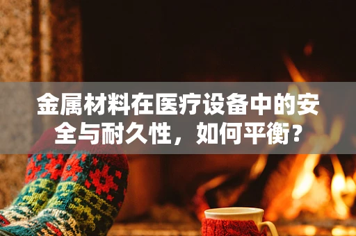 金属材料在医疗设备中的安全与耐久性，如何平衡？