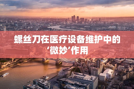 螺丝刀在医疗设备维护中的‘微妙’作用