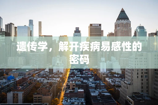 遗传学，解开疾病易感性的密码