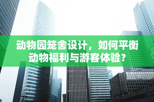 动物园笼舍设计，如何平衡动物福利与游客体验？