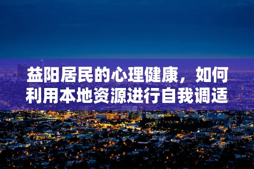 益阳居民的心理健康，如何利用本地资源进行自我调适？