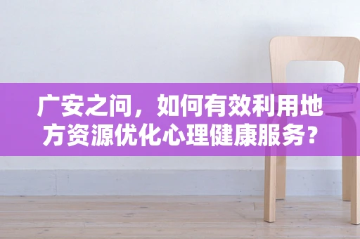 广安之问，如何有效利用地方资源优化心理健康服务？