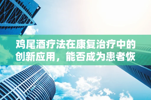 鸡尾酒疗法在康复治疗中的创新应用，能否成为患者恢复的魔法配方？