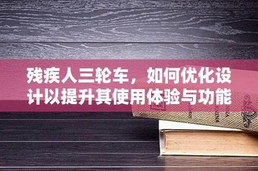 残疾人三轮车，如何优化设计以提升其使用体验与功能性？