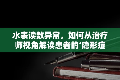 水表读数异常，如何从治疗师视角解读患者的‘隐形症状’？