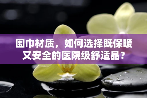 围巾材质，如何选择既保暖又安全的医院级舒适品？