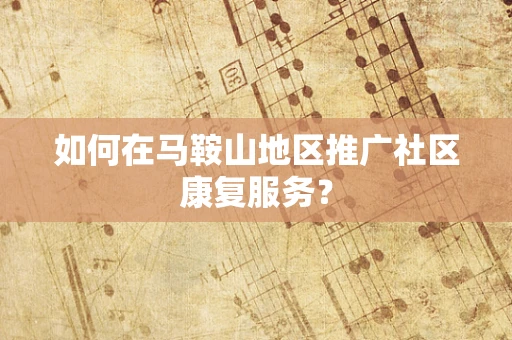 如何在马鞍山地区推广社区康复服务？