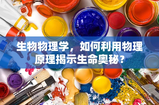 生物物理学，如何利用物理原理揭示生命奥秘？
