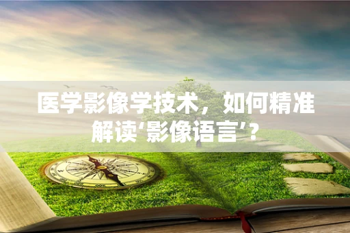 医学影像学技术，如何精准解读‘影像语言’？