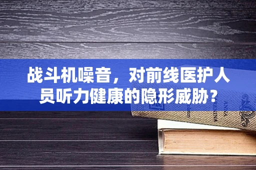 战斗机噪音，对前线医护人员听力健康的隐形威胁？
