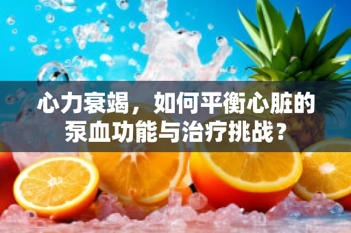 心力衰竭，如何平衡心脏的泵血功能与治疗挑战？