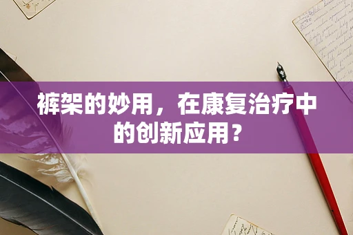 裤架的妙用，在康复治疗中的创新应用？