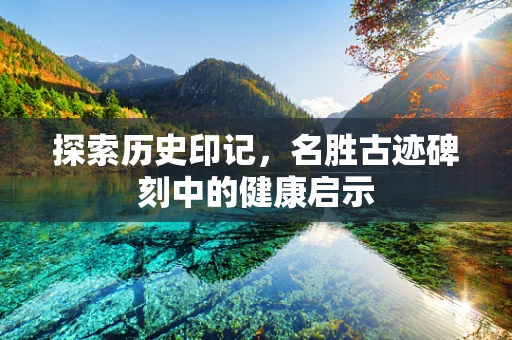 探索历史印记，名胜古迹碑刻中的健康启示
