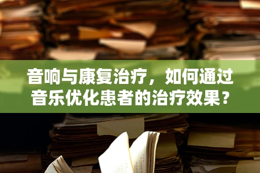 音响与康复治疗，如何通过音乐优化患者的治疗效果？