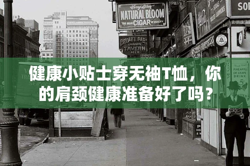 健康小贴士穿无袖T恤，你的肩颈健康准备好了吗？